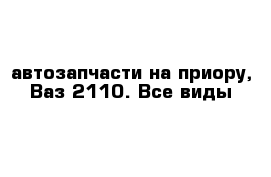 автозапчасти на приору, Ваз 2110. Все виды